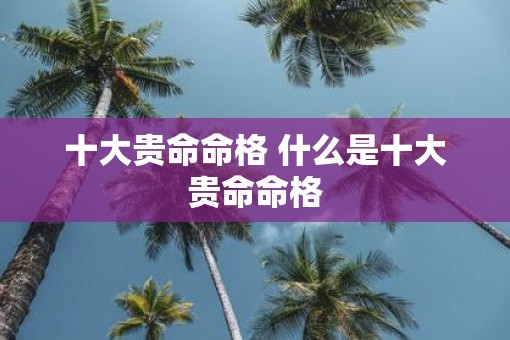 十大贵命命格 什么是十大贵命命格 十大贵命命格 什么是十大贵命命格