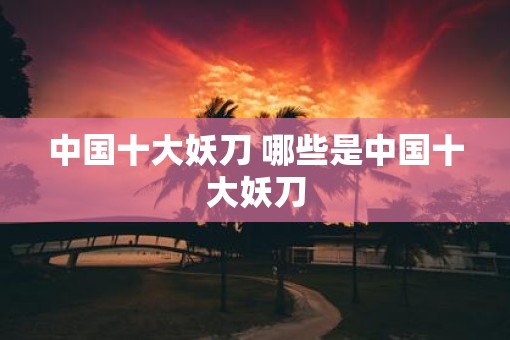 中国十大妖刀 哪些是中国十大妖刀