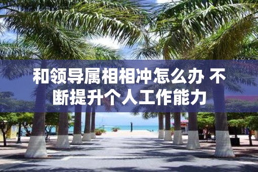 和领导属相相冲怎么办 不断提升个人工作能力