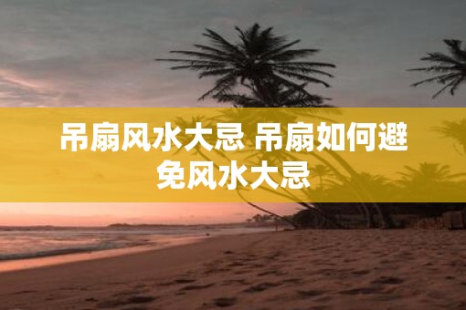 吊扇风水大忌 吊扇如何避免风水大忌