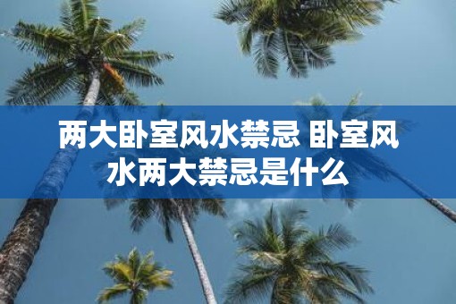两大卧室风水禁忌 卧室风水两大禁忌是什么