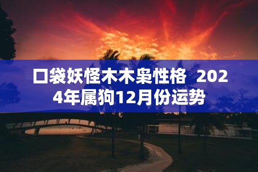 口袋妖怪木木枭性格  2025年属狗12月份运势