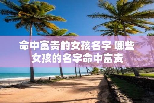 命中富贵的女孩名字 哪些女孩的名字命中富贵