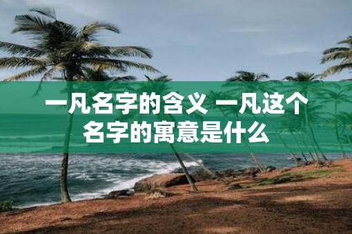 一凡名字的含义 一凡这个名字的寓意是什么