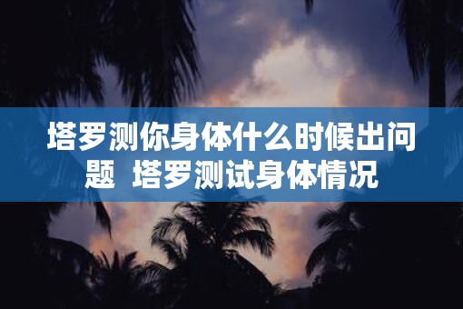 塔罗测你身体什么时候出问题  塔罗测试身体情况