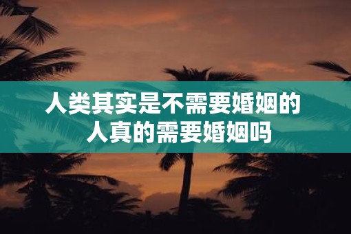 人类其实是不需要婚姻的  人真的需要婚姻吗