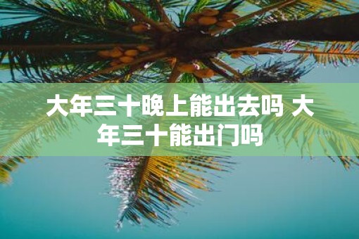 大年三十晚上能出去吗 大年三十能出门吗