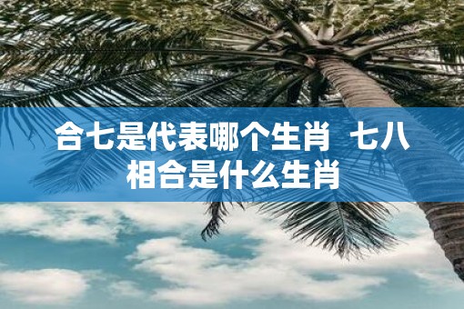 合七是代表哪个生肖  七八相合是什么生肖