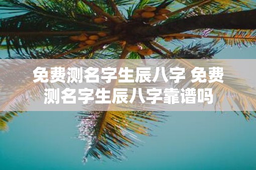 免费测名字生辰八字 免费测名字生辰八字靠谱吗