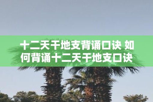 十二天干地支背诵口诀 如何背诵十二天干地支口诀