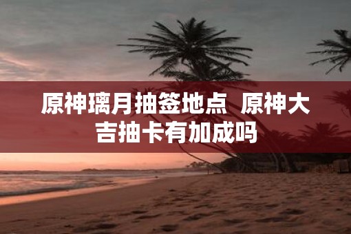 原神璃月抽签地点  原神大吉抽卡有加成吗