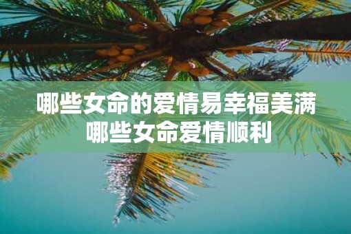 哪些女命的爱情易幸福美满 哪些女命爱情顺利