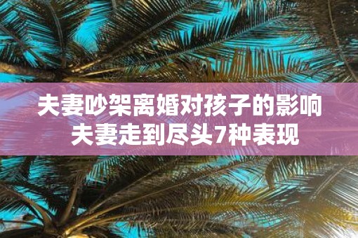 夫妻吵架离婚对孩子的影响  夫妻走到尽头7种表现