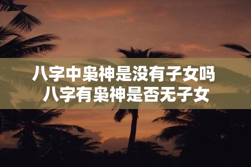 八字中枭神是没有子女吗 八字有枭神是否无子女