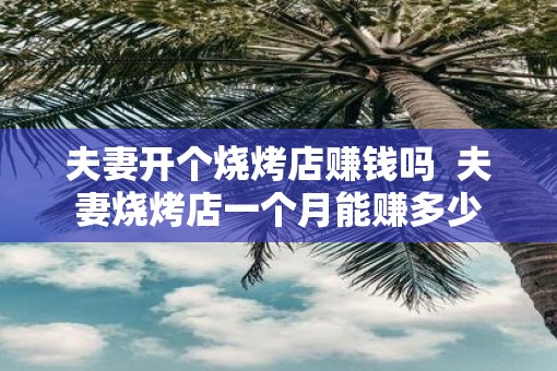 夫妻开个烧烤店赚钱吗  夫妻烧烤店一个月能赚多少