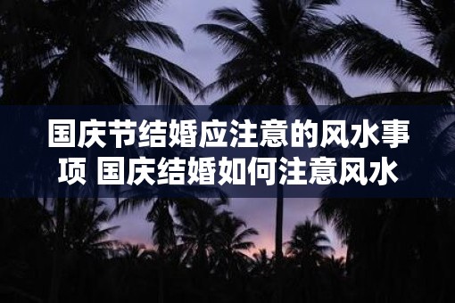 国庆节结婚应注意的风水事项 国庆结婚如何注意风水