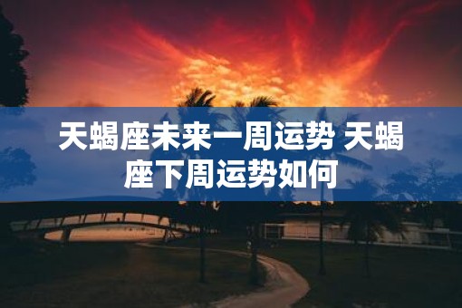 天蝎座未来一周运势 天蝎座下周运势如何