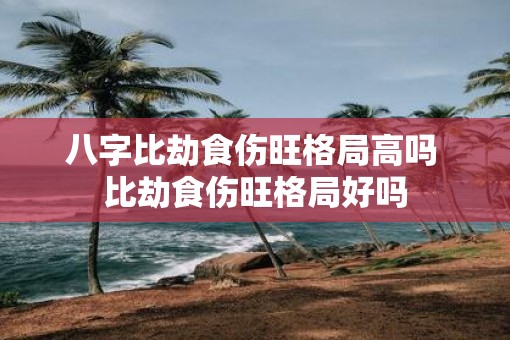 八字比劫食伤旺格局高吗 比劫食伤旺格局好吗