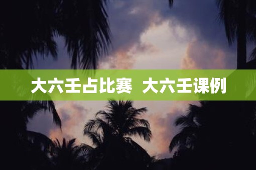 大六壬占比赛  大六壬课例