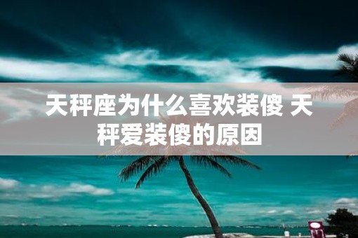天秤座为什么喜欢装傻 天秤爱装傻的原因