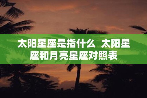 太阳星座是指什么  太阳星座和月亮星座对照表