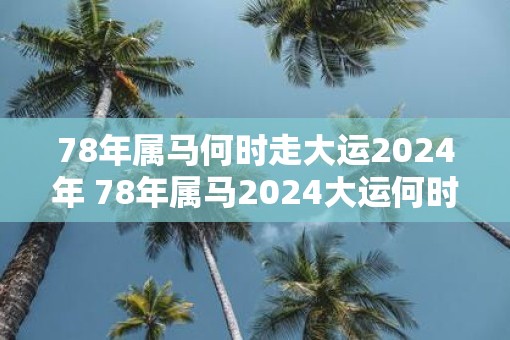78年属马何时走大运2025年 78年属马2025大运何时到