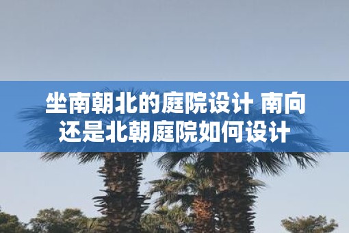 坐南朝北的庭院设计 南向还是北朝庭院如何设计