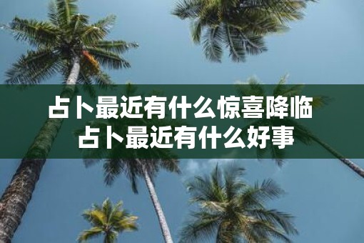 占卜最近有什么惊喜降临  占卜最近有什么好事