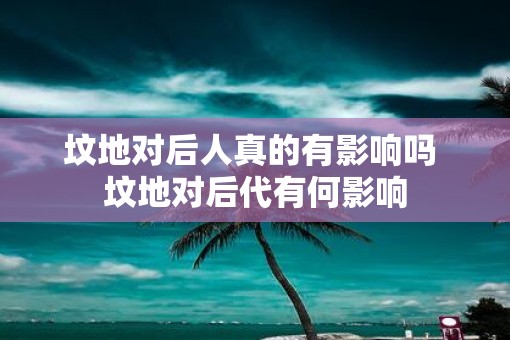 坟地对后人真的有影响吗 坟地对后代有何影响