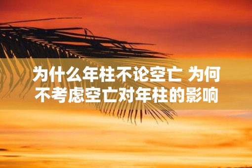 为什么年柱不论空亡 为何不考虑空亡对年柱的影响 为什么年柱不论空亡 为何不考虑空亡对年柱的影响