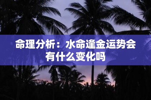 命理分析:水命逢金运势会有什么变化吗 命理分析:水命逢金运势会有什么变化吗