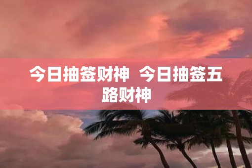 今日抽签财神  今日抽签五路财神