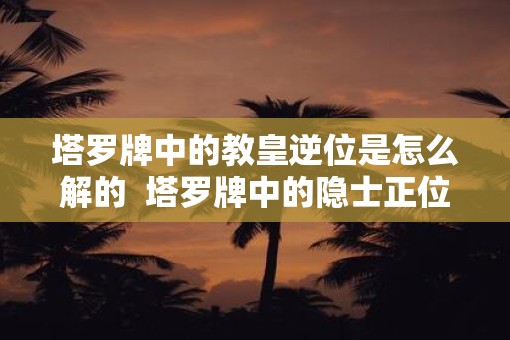 塔罗牌中的教皇逆位是怎么解的  塔罗牌中的隐士正位是怎么解的