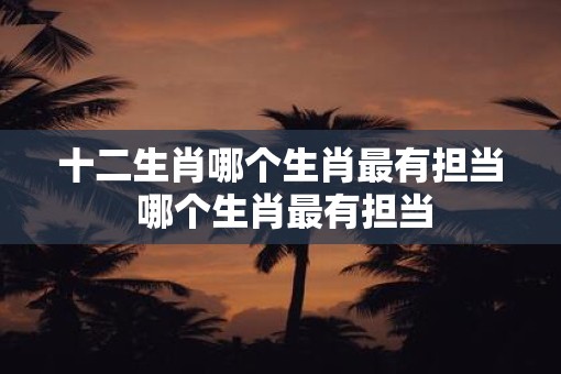 十二生肖哪个生肖最有担当 哪个生肖最有担当