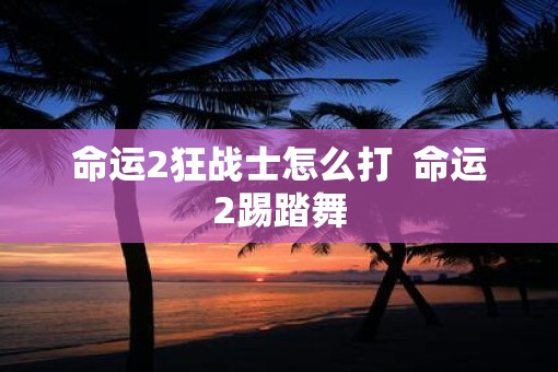 命运2狂战士怎么打  命运2踢踏舞