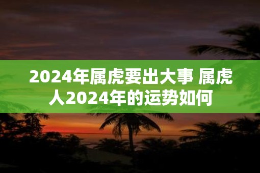 2025年属虎要出大事 属虎人2025年的运势如何