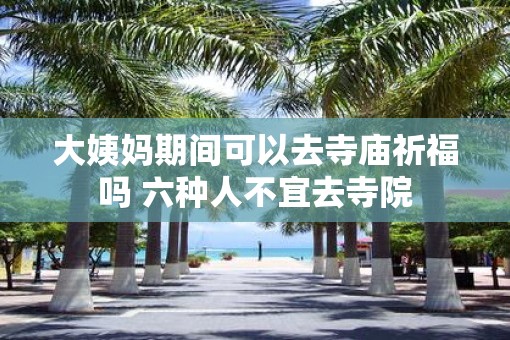 大姨妈期间可以去寺庙祈福吗 六种人不宜去寺院