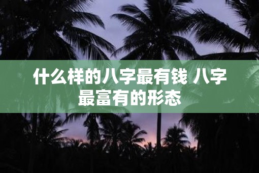 什么样的八字最有钱 八字最富有的形态