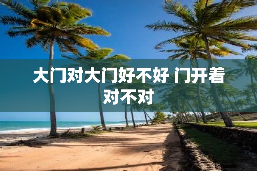 大门对大门好不好 门开着对不对