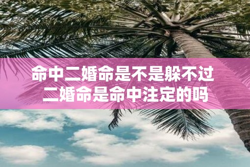 命中二婚命是不是躲不过 二婚命是命中注定的吗