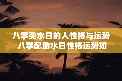 八字癸水日的人性格与运势 八字配助水日性格运势如何