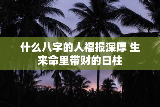 什么八字的人福报深厚 生来命里带财的日柱