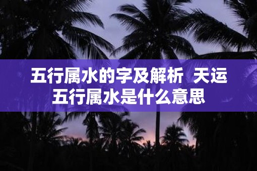 五行属水的字及解析  天运五行属水是什么意思