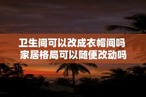 卫生间可以改成衣帽间吗 家居格局可以随便改动吗