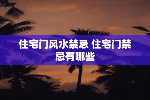 住宅门风水禁忌 住宅门禁忌有哪些