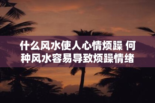 什么风水使人心情烦躁 何种风水容易导致烦躁情绪