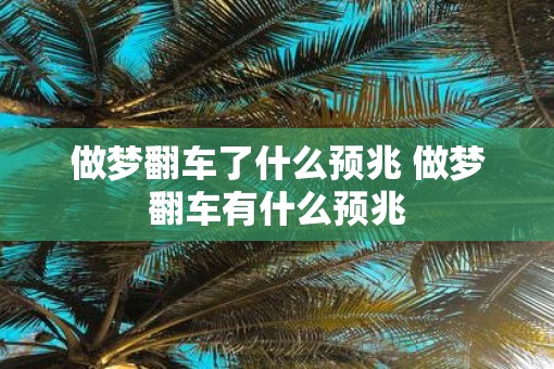 做梦翻车了什么预兆 做梦翻车有什么预兆