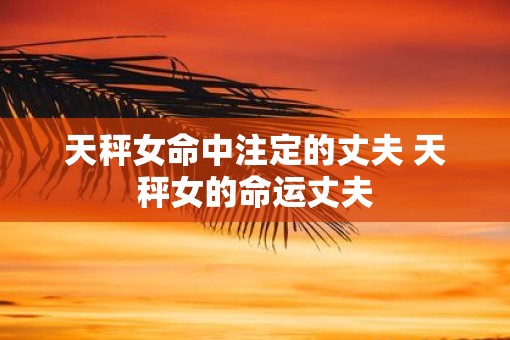 天秤女命中注定的丈夫 天秤女的命运丈夫