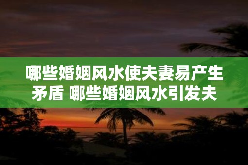 哪些婚姻风水使夫妻易产生矛盾 哪些婚姻风水引发夫妻矛盾