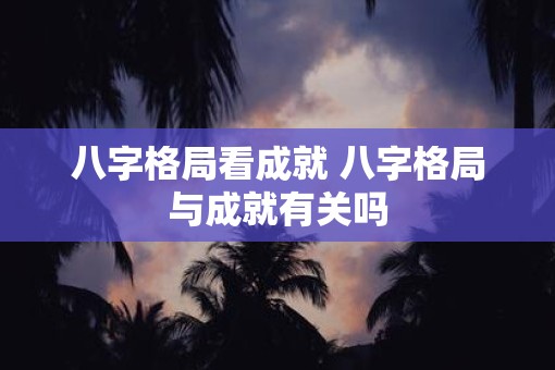 八字格局看成就 八字格局与成就有关吗